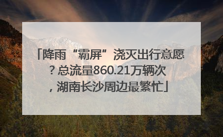 降雨“霸屏”浇灭出行意愿？总流量860.21万辆次，湖南长沙周边最繁忙
