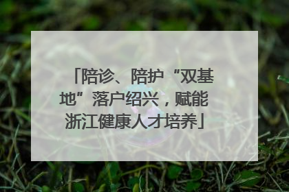 陪诊、陪护“双基地”落户绍兴，赋能浙江健康人才培养