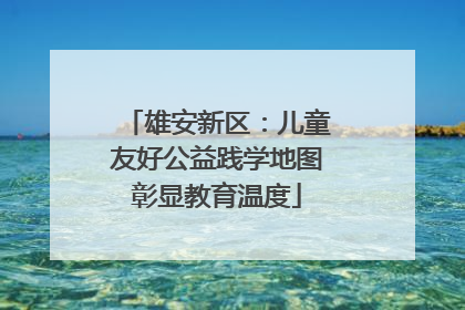 雄安新区：儿童友好公益践学地图彰显教育温度