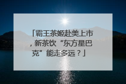 霸王茶姬赴美上市，新茶饮“东方星巴克”能走多远？