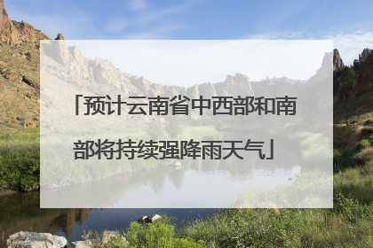 预计云南省中西部和南部将持续强降雨天气