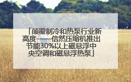 颠覆制冷和热泵行业新高度——信然压缩机推出节能30%以上磁悬浮中央空调和磁悬浮热泵