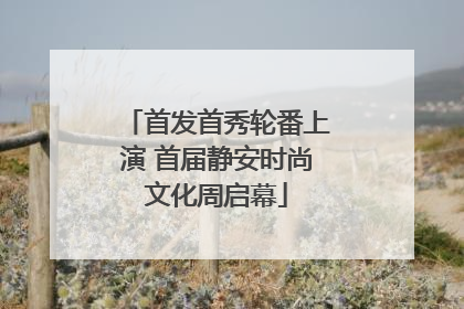 首发首秀轮番上演 首届静安时尚文化周启幕