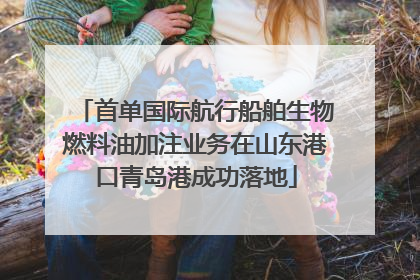 首单国际航行船舶生物燃料油加注业务在山东港口青岛港成功落地