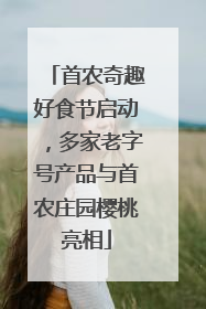 首农奇趣好食节启动，多家老字号产品与首农庄园樱桃亮相