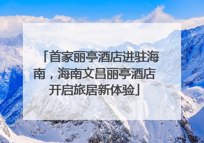 首家丽亭酒店进驻海南，海南文昌丽亭酒店开启旅居新体验