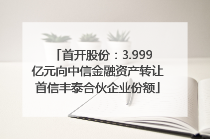 首开股份：3.999亿元向中信金融资产转让首信丰泰合伙企业份额