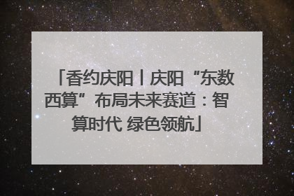 香约庆阳丨庆阳“东数西算”布局未来赛道：智算时代 绿色领航