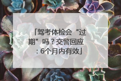 驾考体检会“过期”吗？交警回应：6个月内有效
