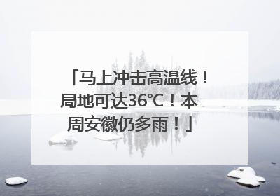 马上冲击高温线！局地可达36℃！本周安徽仍多雨！