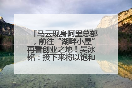 马云现身阿里总部，前往“湖畔小屋”再看创业之地！吴泳铭：接下来将以饱和式投入的打法，聚焦于几大核心战役