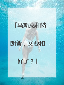 马斯克和特朗普，又要和好了？