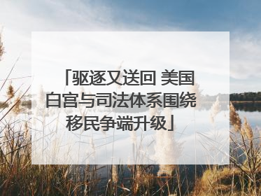 驱逐又送回 美国白宫与司法体系围绕移民争端升级