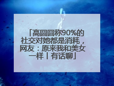高圆圆称90%的社交对她都是消耗，网友：原来我和美女一样丨有话聊