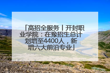 高招全服务丨开封职业学院：在豫招生总计划增至4400人，新增六大前沿专业