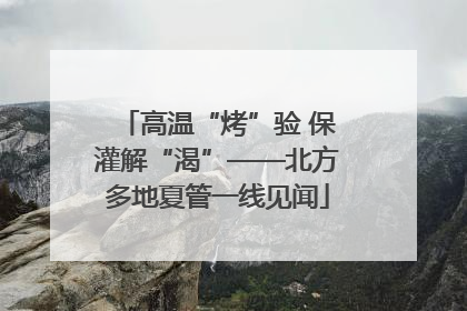 高温“烤”验 保灌解“渴”——北方多地夏管一线见闻
