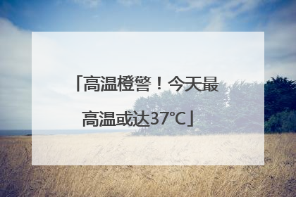 高温橙警！今天最高温或达37℃