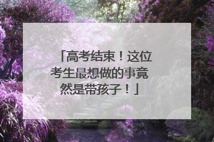 高考结束！这位考生最想做的事竟然是带孩子！
