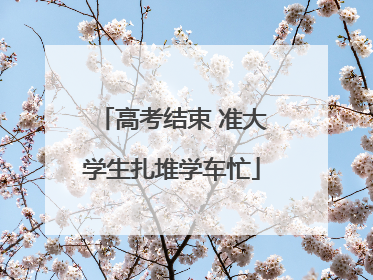 高考结束 准大学生扎堆学车忙
