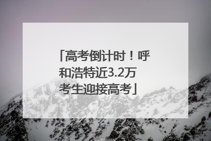 高考倒计时！呼和浩特近3.2万考生迎接高考