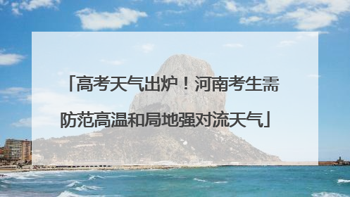 高考天气出炉！河南考生需防范高温和局地强对流天气