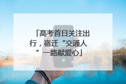 高考首日关注出行，宿迁“交通人”一路献爱心