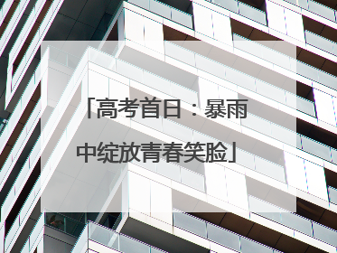 高考首日：暴雨中绽放青春笑脸