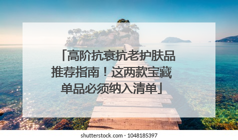高阶抗衰抗老护肤品推荐指南！这两款宝藏单品必须纳入清单