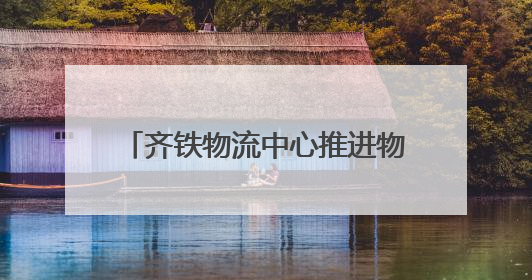 齐铁物流中心推进物流总包服务 上半年运送货物近170万吨