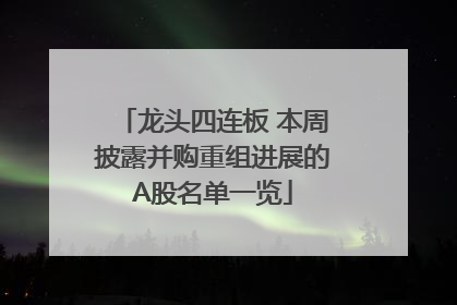 龙头四连板 本周披露并购重组进展的A股名单一览