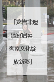 龙岩非遗盛宴启幕 客家文化绽放新彩