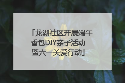 龙湖社区开展端午香包DIY亲子活动暨六一关爱行动