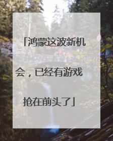 鸿蒙这波新机会，已经有游戏抢在前头了