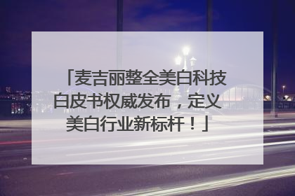 麦吉丽整全美白科技白皮书权威发布，定义美白行业新标杆！