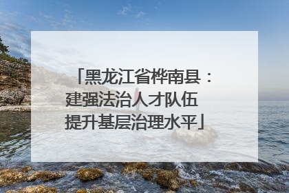 黑龙江省桦南县：建强法治人才队伍 提升基层治理水平