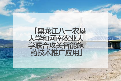 黑龙江八一农垦大学和河南农业大学联合攻关智能施药技术推广应用