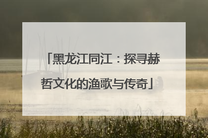 黑龙江同江：探寻赫哲文化的渔歌与传奇