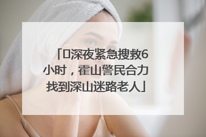 ﻿深夜紧急搜救6小时，霍山警民合力找到深山迷路老人