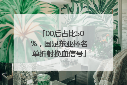 00后占比50%，国足东亚杯名单折射换血信号