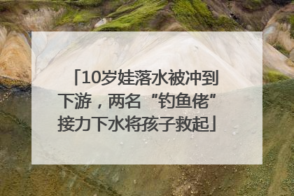 10岁娃落水被冲到下游，两名“钓鱼佬”接力下水将孩子救起