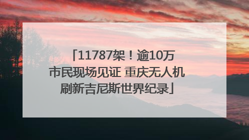 11787架！逾10万市民现场见证 重庆无人机刷新吉尼斯世界纪录