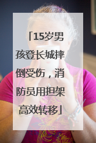 15岁男孩登长城摔倒受伤，消防员用担架高效转移