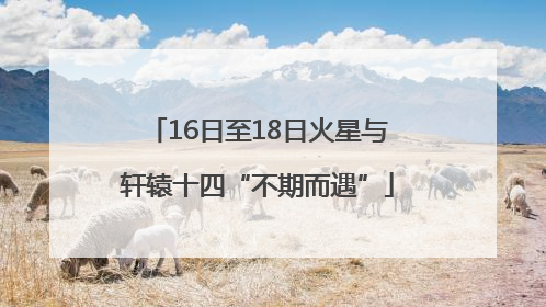 16日至18日火星与轩辕十四“不期而遇”