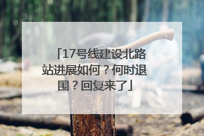17号线建设北路站进展如何？何时退围？回复来了