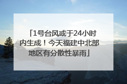 1号台风或于24小时内生成！今天福建中北部地区有分散性暴雨