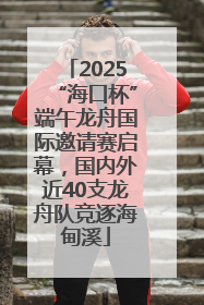 2025“海口杯”端午龙舟国际邀请赛启幕，国内外近40支龙舟队竞逐海甸溪