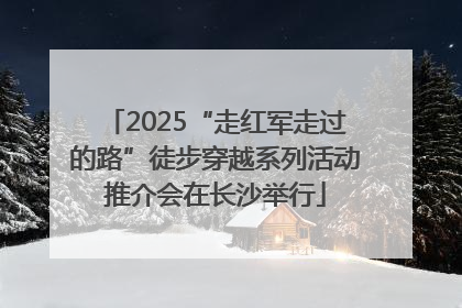 2025“走红军走过的路”徒步穿越系列活动推介会在长沙举行