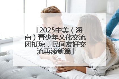 2025中美（海南）青少年文化交流团抵琼，民间友好交流再添新篇