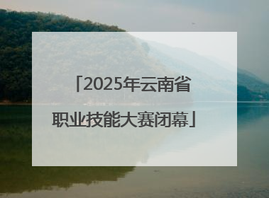 2025年云南省职业技能大赛闭幕