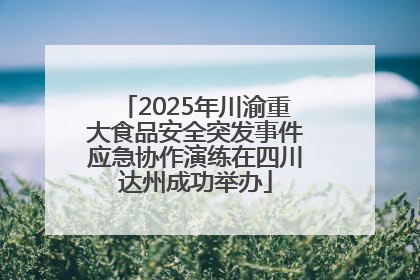2025年川渝重大食品安全突发事件应急协作演练在四川达州成功举办